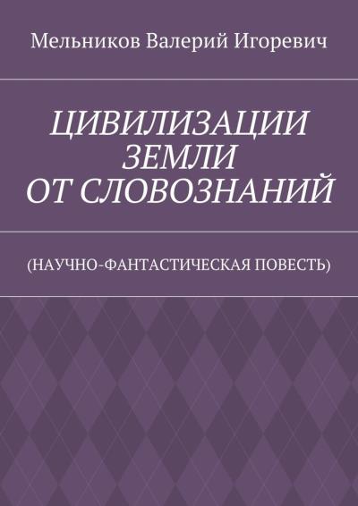 Книга ЦИВИЛИЗАЦИИ ЗЕМЛИ ОТ СЛОВОЗНАНИЙ. (НАУЧНО-ФАНТАСТИЧЕСКАЯ ПОВЕСТЬ) (Валерий Игоревич Мельников)